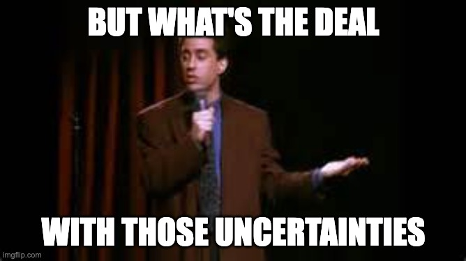 Seinfeld asking what's the deal with the uncertainties